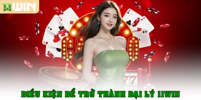 Điều kiện đơn giản nhất để trở thành đại lý 11WIN nhanh chóng